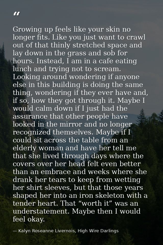 Growing up feels like your skin no longer fits. Like you just want to crawl out of that thinly stretched space and lay d — Kalyn Roseanne Livernois, High Wire Darlings