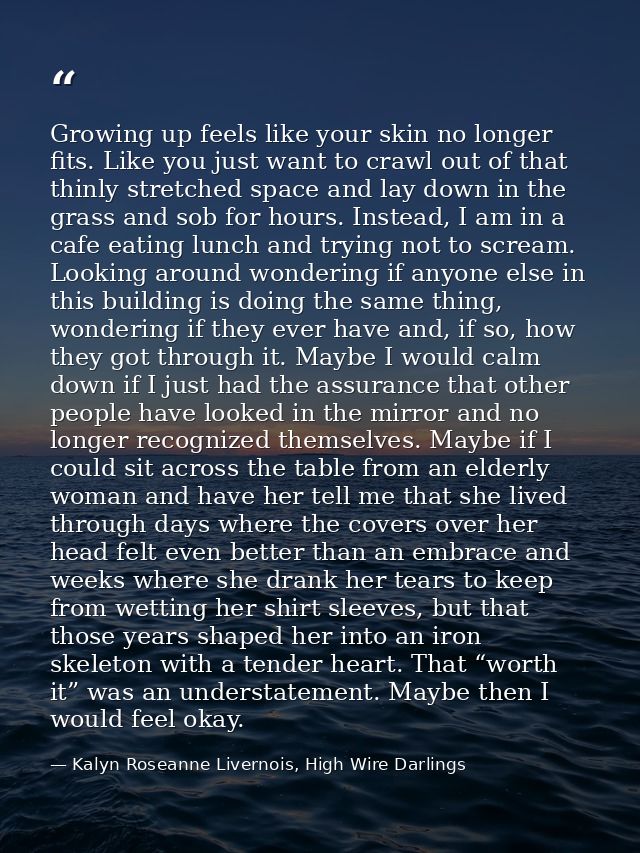 Growing up feels like your skin no longer fits. Like you just want to crawl out of that thinly stretched space and lay d — Kalyn Roseanne Livernois, High Wire Darlings