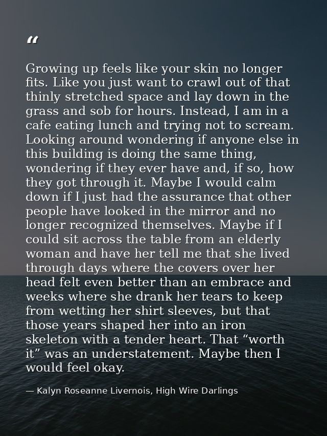 Growing up feels like your skin no longer fits. Like you just want to crawl out of that thinly stretched space and lay d — Kalyn Roseanne Livernois, High Wire Darlings
