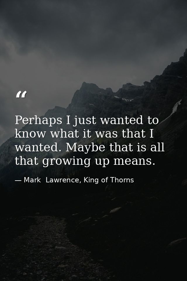 Perhaps I just wanted to know what it was that I wanted. Maybe that is all that growing up means. — Mark  Lawrence, King of Thorns