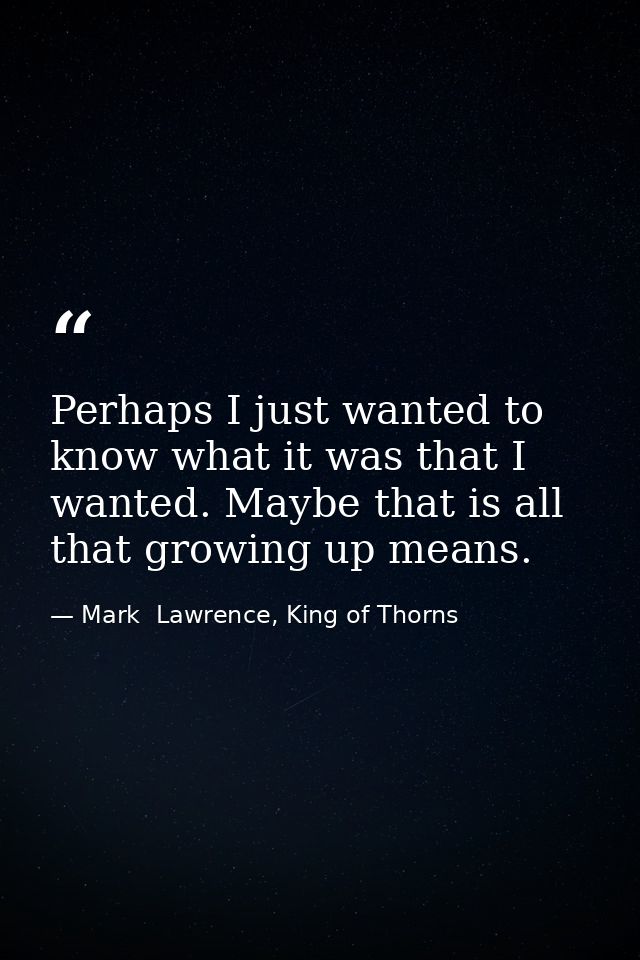 Perhaps I just wanted to know what it was that I wanted. Maybe that is all that growing up means. — Mark  Lawrence, King of Thorns