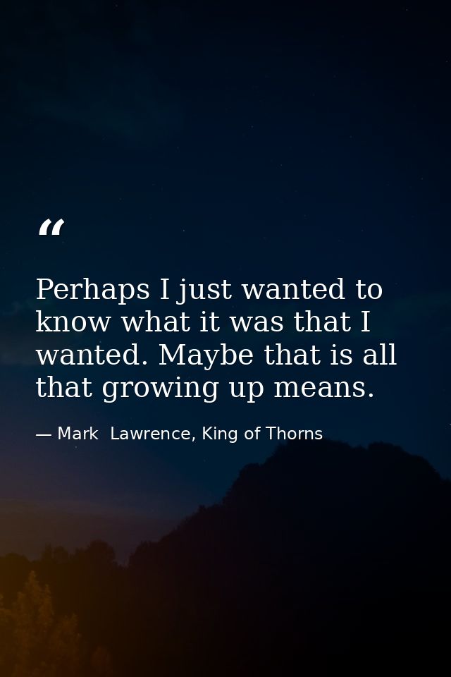 Perhaps I just wanted to know what it was that I wanted. Maybe that is all that growing up means. — Mark  Lawrence, King of Thorns