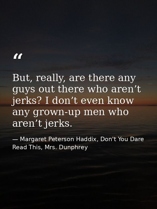 But, really, are there any guys out there who aren’t jerks? I don’t even know any grown-up men who aren’t jerks. — Margaret Peterson Haddix, Don't You Dare Read This, Mrs. Dunphrey