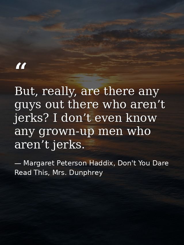 But, really, are there any guys out there who aren’t jerks? I don’t even know any grown-up men who aren’t jerks. — Margaret Peterson Haddix, Don't You Dare Read This, Mrs. Dunphrey