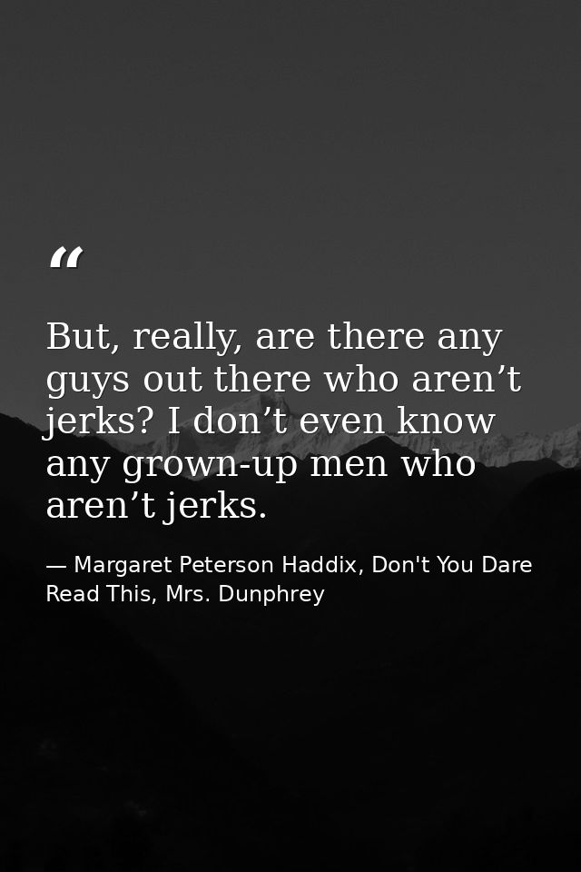 But, really, are there any guys out there who aren’t jerks? I don’t even know any grown-up men who aren’t jerks. — Margaret Peterson Haddix, Don't You Dare Read This, Mrs. Dunphrey