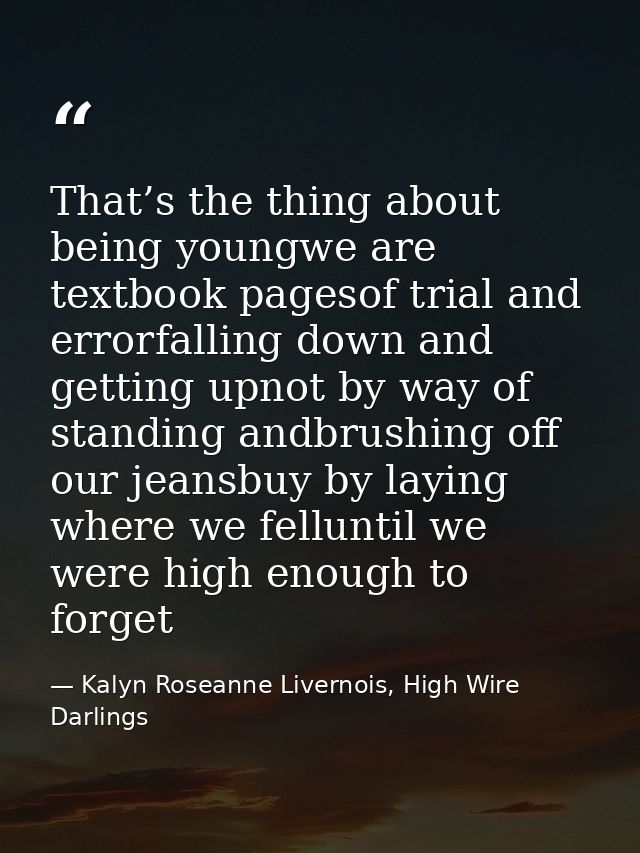 That’s the thing about being youngwe are textbook pagesof trial and errorfalling down and getting upnot by way of standi — Kalyn Roseanne Livernois, High Wire Darlings