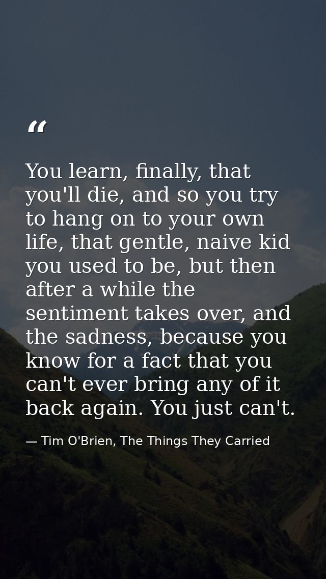 You learn, finally, that you'll die, and so you try to hang on to your own life, that gentle, naive kid you used to be,  — Tim O'Brien, The Things They Carried