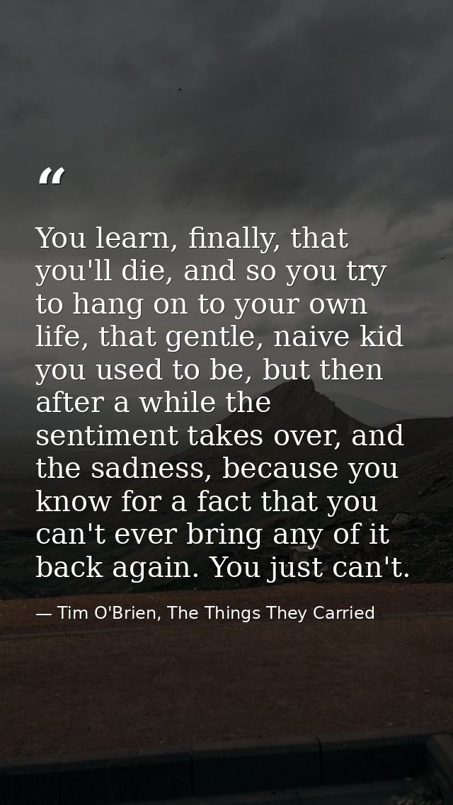 You learn, finally, that you'll die, and so you try to hang on to your own life, that gentle, naive kid you used to be,  — Tim O'Brien, The Things They Carried