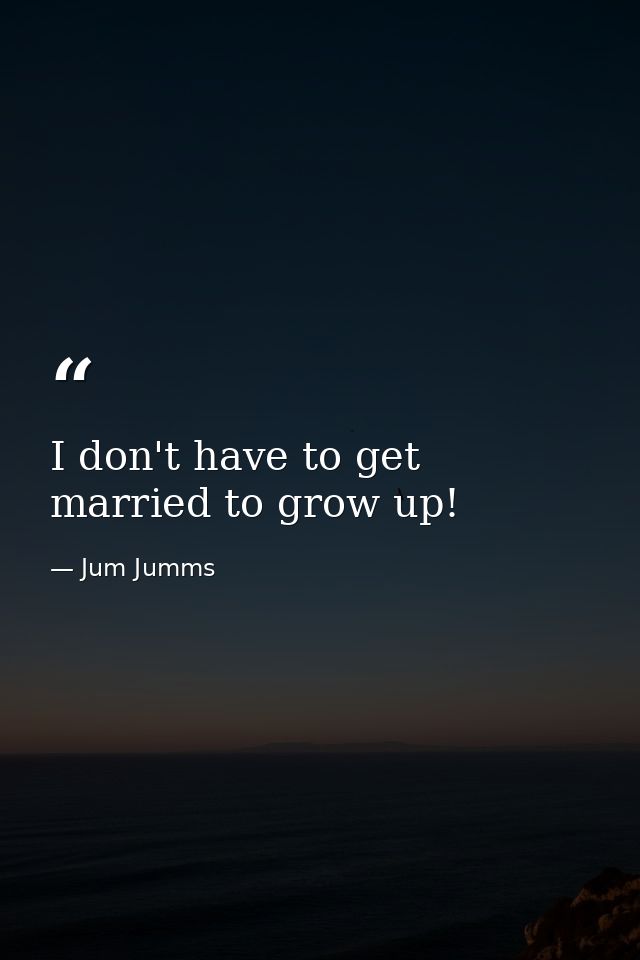I don't have to get married to grow up! — Jum Jumms