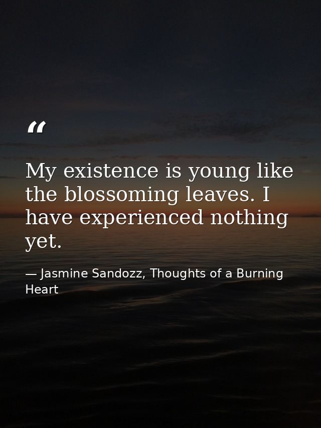 My existence is young like the blossoming leaves. I have experienced nothing yet. — Jasmine Sandozz, Thoughts of a Burning Heart