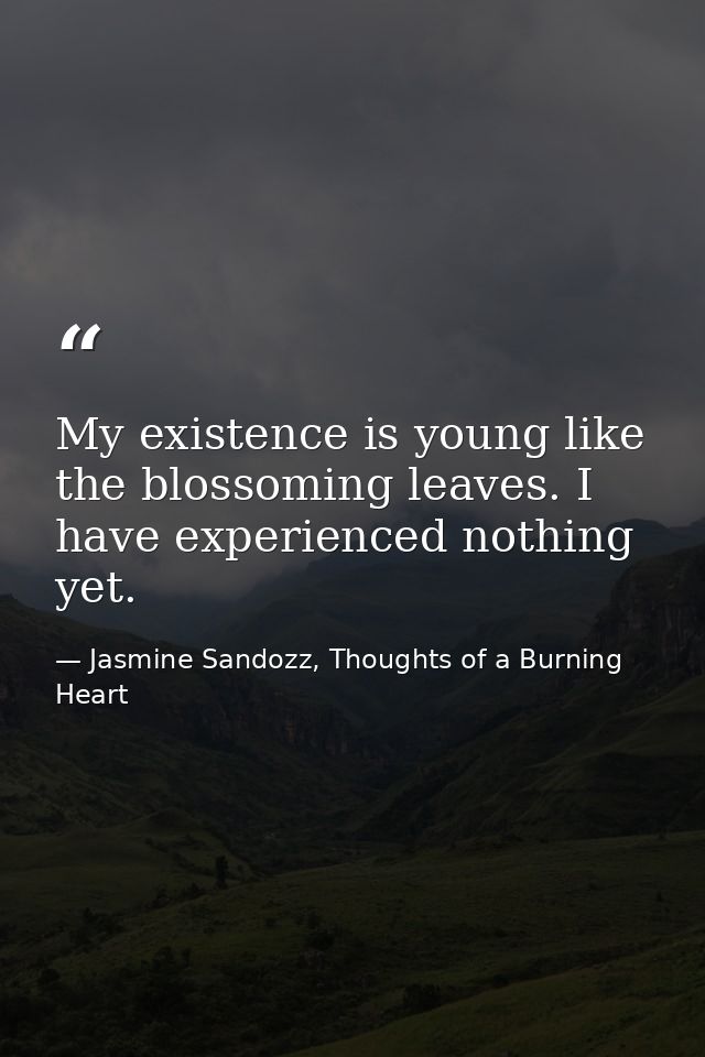 My existence is young like the blossoming leaves. I have experienced nothing yet. — Jasmine Sandozz, Thoughts of a Burning Heart