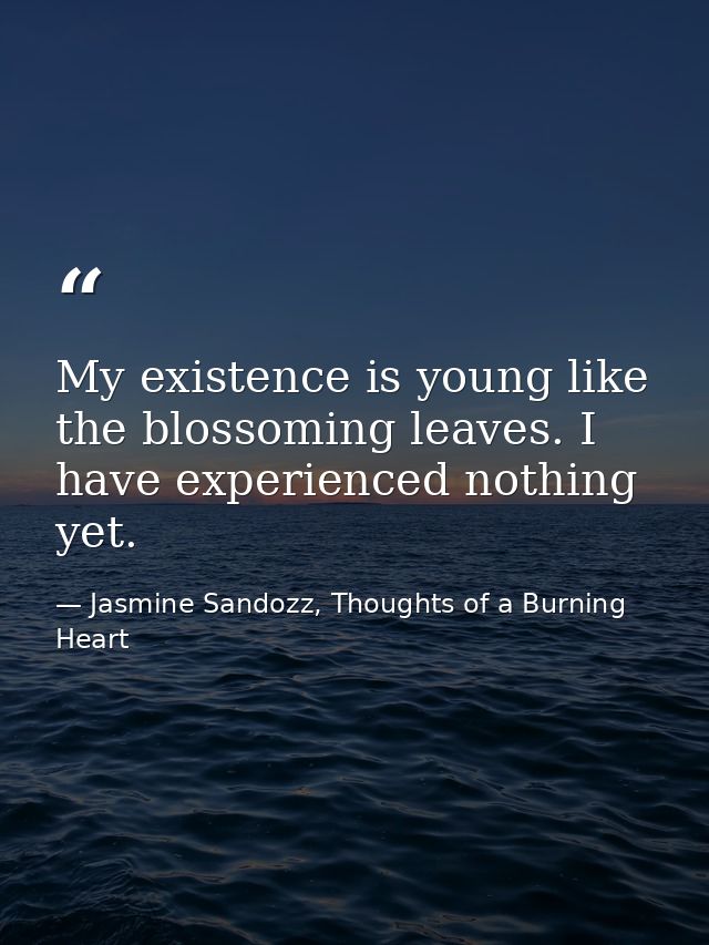 My existence is young like the blossoming leaves. I have experienced nothing yet. — Jasmine Sandozz, Thoughts of a Burning Heart