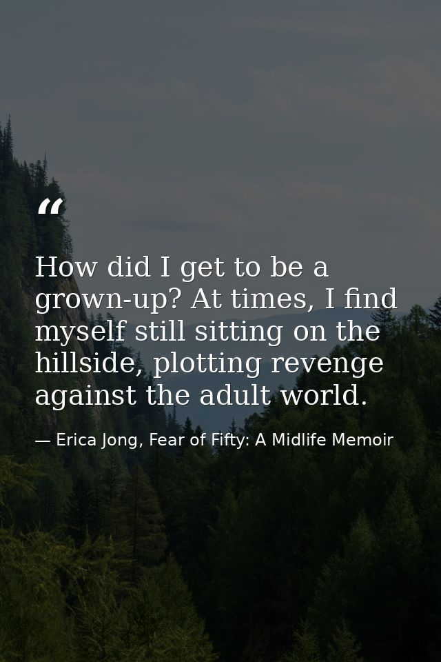 How did I get to be a grown-up? At times, I find myself still sitting on the hillside, plotting revenge against the adul — Erica Jong, Fear of Fifty: A Midlife Memoir