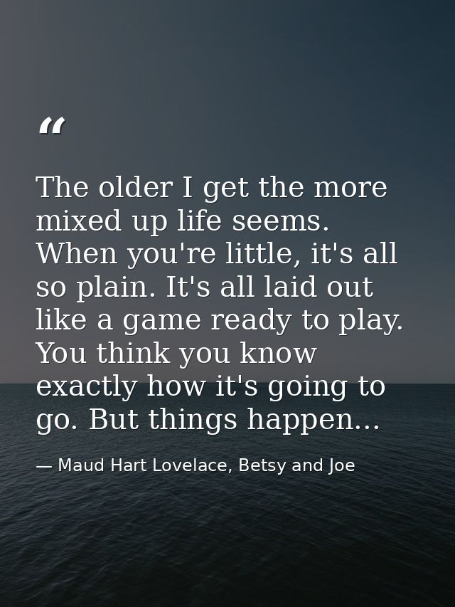 The older I get the more mixed up life seems. When you're little, it's all so plain. It's all laid out like a game ready — Maud Hart Lovelace, Betsy and Joe