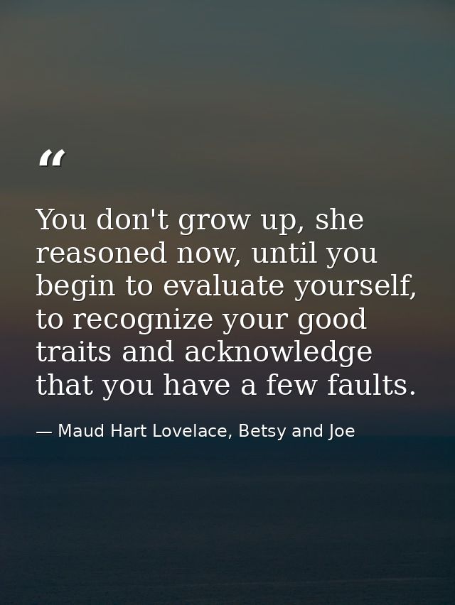 You don't grow up, she reasoned now, until you begin to evaluate yourself, to recognize your good traits and acknowledge — Maud Hart Lovelace, Betsy and Joe