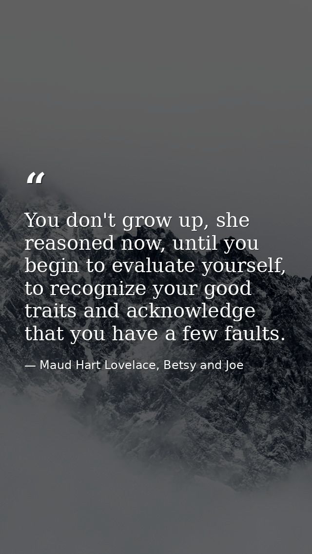 You don't grow up, she reasoned now, until you begin to evaluate yourself, to recognize your good traits and acknowledge — Maud Hart Lovelace, Betsy and Joe