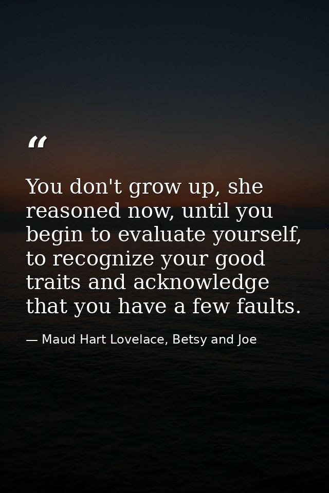 You don't grow up, she reasoned now, until you begin to evaluate yourself, to recognize your good traits and acknowledge — Maud Hart Lovelace, Betsy and Joe