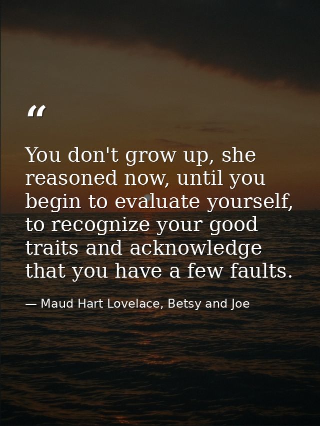 You don't grow up, she reasoned now, until you begin to evaluate yourself, to recognize your good traits and acknowledge — Maud Hart Lovelace, Betsy and Joe