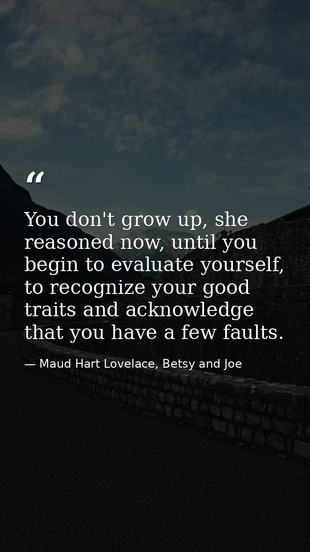 You don't grow up, she reasoned now, until you begin to evaluate yourself, to recognize your good traits and acknowledge — Maud Hart Lovelace, Betsy and Joe