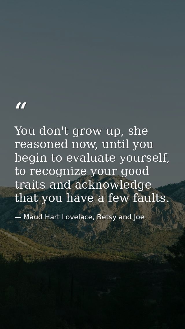 You don't grow up, she reasoned now, until you begin to evaluate yourself, to recognize your good traits and acknowledge — Maud Hart Lovelace, Betsy and Joe