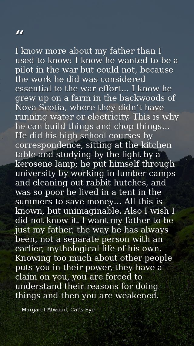I know more about my father than I used to know: I know he wanted to be a pilot in the war but could not, because the wo — Margaret Atwood, Cat's Eye