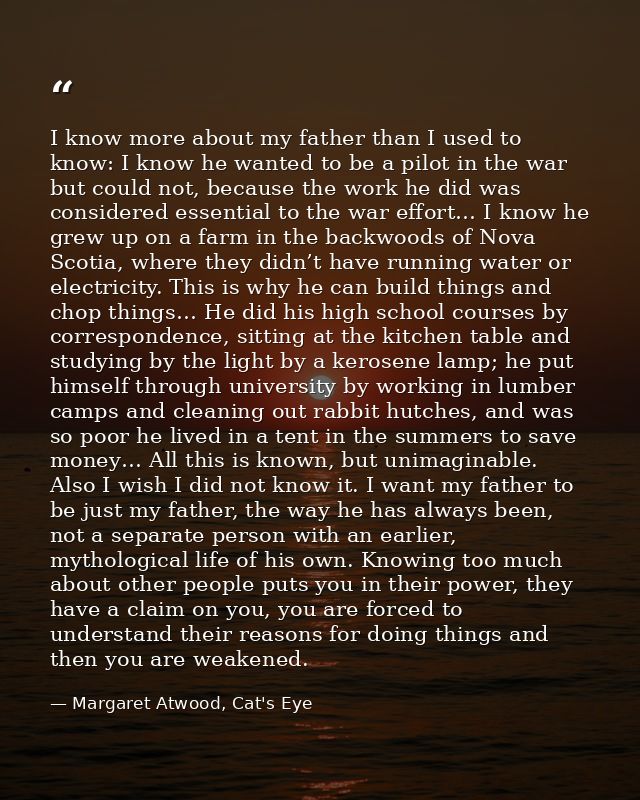 I know more about my father than I used to know: I know he wanted to be a pilot in the war but could not, because the wo — Margaret Atwood, Cat's Eye