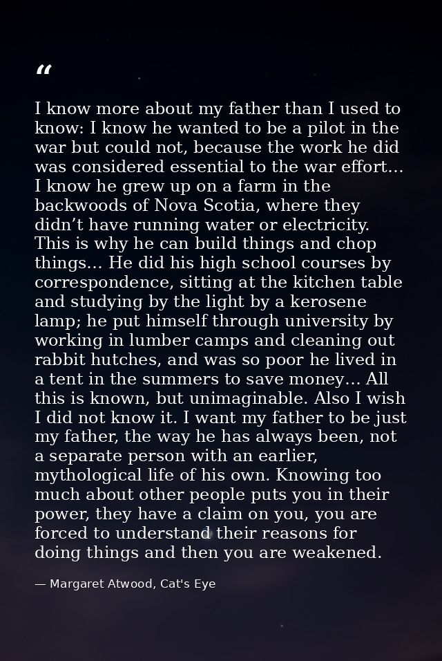 I know more about my father than I used to know: I know he wanted to be a pilot in the war but could not, because the wo — Margaret Atwood, Cat's Eye