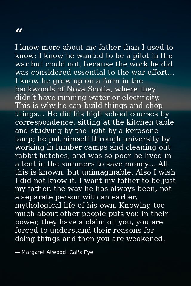 I know more about my father than I used to know: I know he wanted to be a pilot in the war but could not, because the wo — Margaret Atwood, Cat's Eye