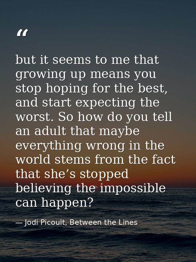 but it seems to me that growing up means you stop hoping for the best, and start expecting the worst. So how do you tell — Jodi Picoult, Between the Lines