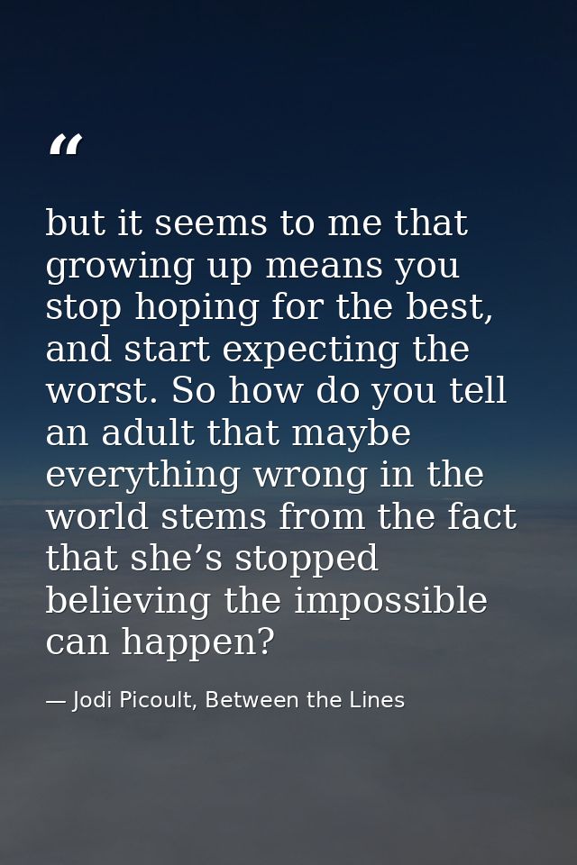 but it seems to me that growing up means you stop hoping for the best, and start expecting the worst. So how do you tell — Jodi Picoult, Between the Lines