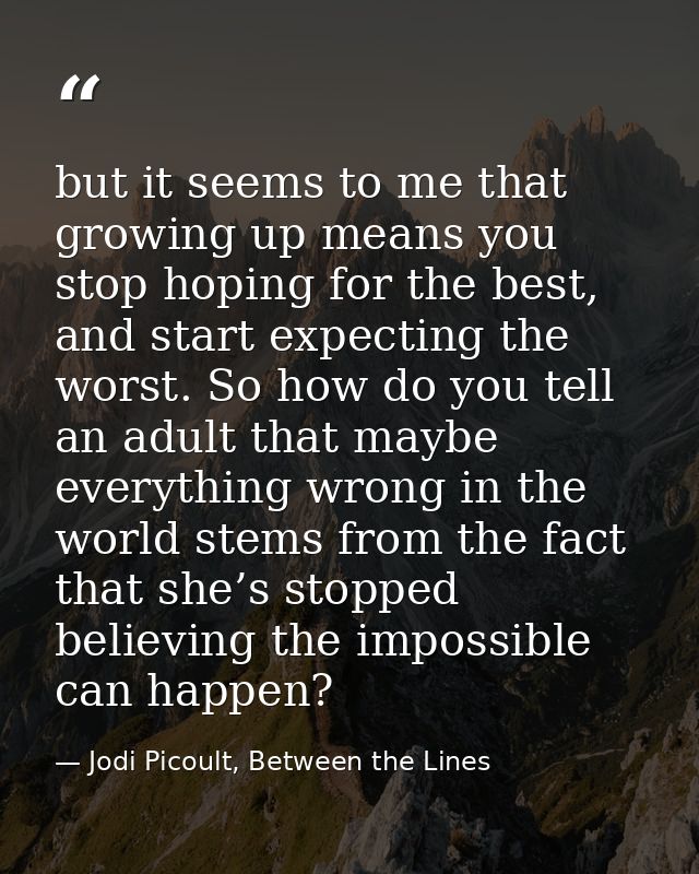 but it seems to me that growing up means you stop hoping for the best, and start expecting the worst. So how do you tell — Jodi Picoult, Between the Lines
