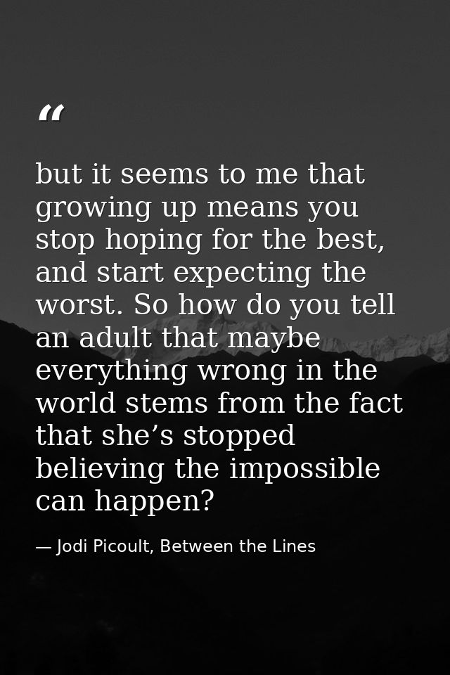 but it seems to me that growing up means you stop hoping for the best, and start expecting the worst. So how do you tell — Jodi Picoult, Between the Lines