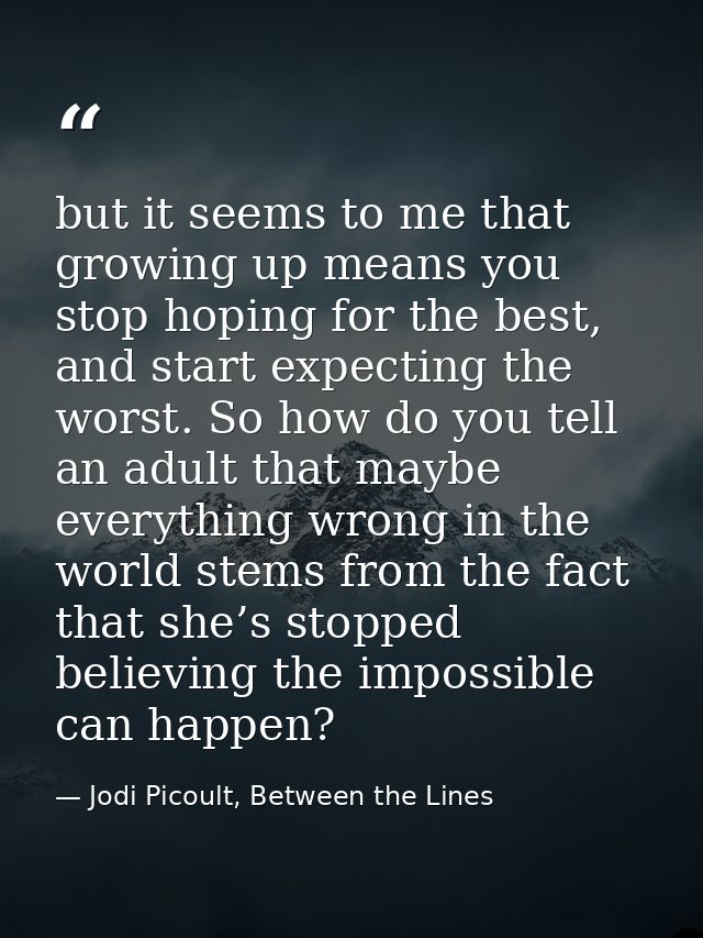 but it seems to me that growing up means you stop hoping for the best, and start expecting the worst. So how do you tell — Jodi Picoult, Between the Lines