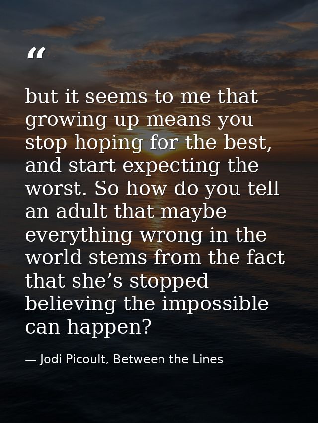 but it seems to me that growing up means you stop hoping for the best, and start expecting the worst. So how do you tell — Jodi Picoult, Between the Lines