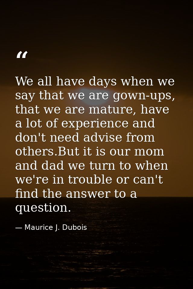 We all have days when we say that we are gown-ups, that we are mature, have a lot of experience and don't need advise fr — Maurice J. Dubois