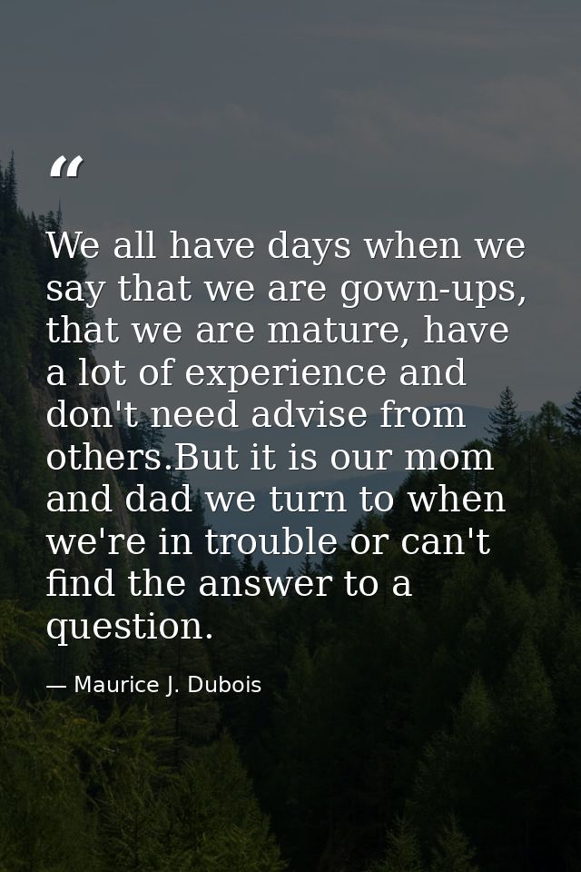 We all have days when we say that we are gown-ups, that we are mature, have a lot of experience and don't need advise fr — Maurice J. Dubois