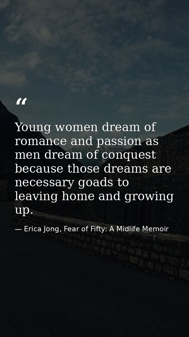 Young women dream of romance and passion as men dream of conquest because those dreams are necessary goads to leaving ho — Erica Jong, Fear of Fifty: A Midlife Memoir