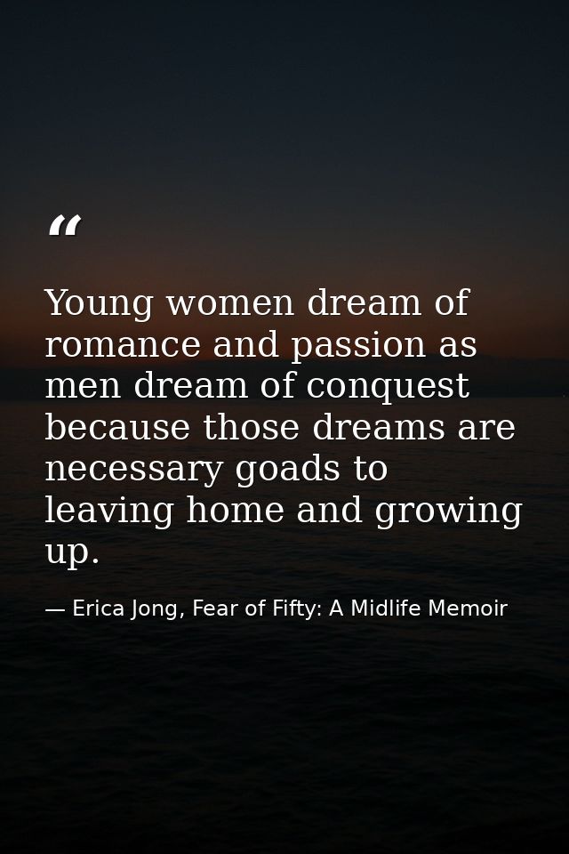 Young women dream of romance and passion as men dream of conquest because those dreams are necessary goads to leaving ho — Erica Jong, Fear of Fifty: A Midlife Memoir