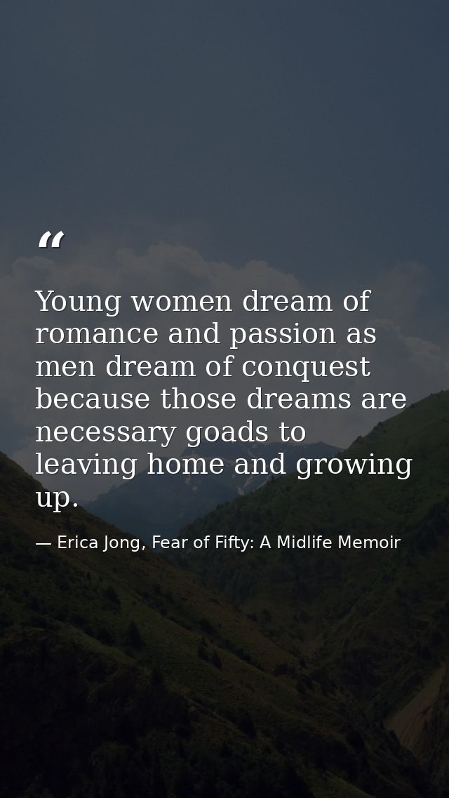 Young women dream of romance and passion as men dream of conquest because those dreams are necessary goads to leaving ho — Erica Jong, Fear of Fifty: A Midlife Memoir