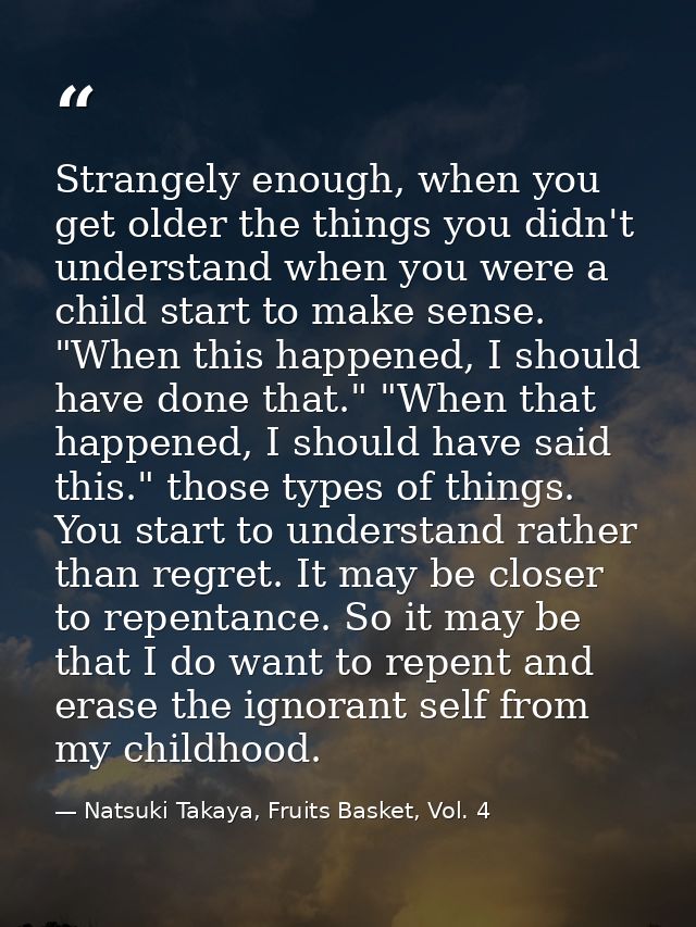 Strangely enough, when you get older the things you didn't understand when you were a child start to make sense. "When t — Natsuki Takaya, Fruits Basket, Vol. 4