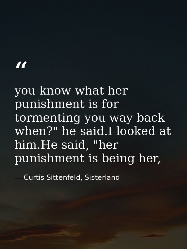 you know what her punishment is for tormenting you way back when?" he said.I looked at him.He said, "her punishment is b — Curtis Sittenfeld, Sisterland
