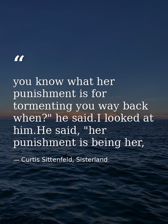 you know what her punishment is for tormenting you way back when?" he said.I looked at him.He said, "her punishment is b — Curtis Sittenfeld, Sisterland