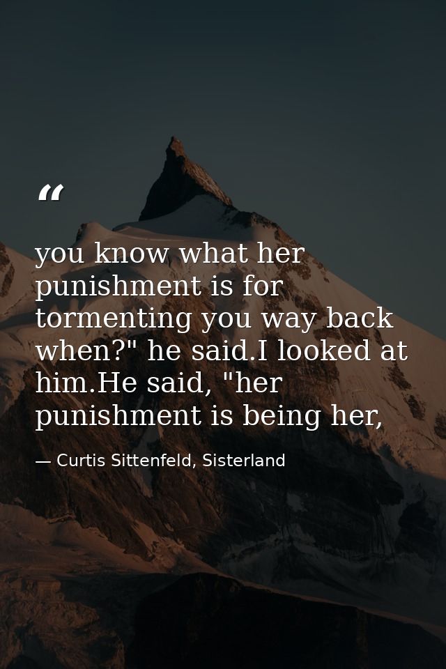 you know what her punishment is for tormenting you way back when?" he said.I looked at him.He said, "her punishment is b — Curtis Sittenfeld, Sisterland
