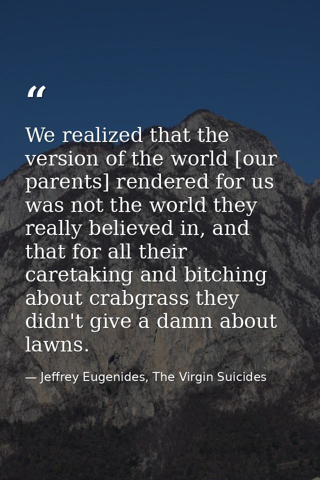 We realized that the version of the world [our parents] rendered for us was not the world they really believed in, and t — Jeffrey Eugenides, The Virgin Suicides