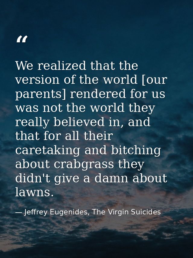 We realized that the version of the world [our parents] rendered for us was not the world they really believed in, and t — Jeffrey Eugenides, The Virgin Suicides