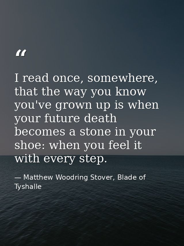 I read once, somewhere, that the way you know you've grown up is when your future death becomes a stone in your shoe: wh — Matthew Woodring Stover, Blade of Tyshalle