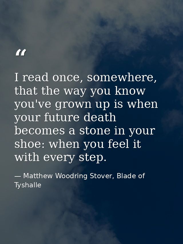 I read once, somewhere, that the way you know you've grown up is when your future death becomes a stone in your shoe: wh — Matthew Woodring Stover, Blade of Tyshalle
