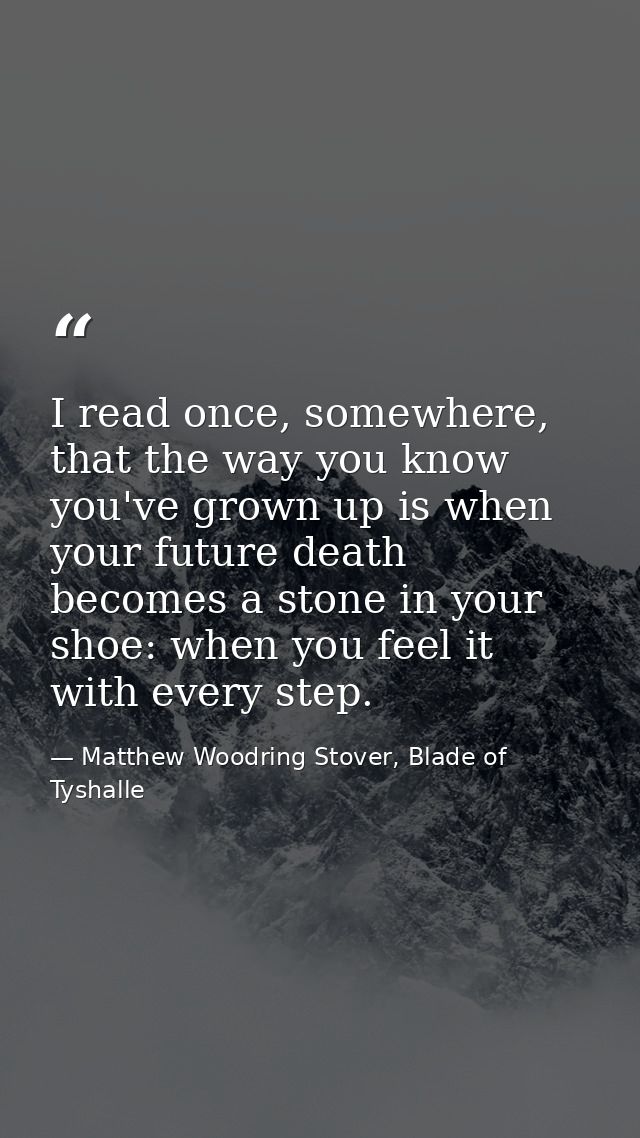 I read once, somewhere, that the way you know you've grown up is when your future death becomes a stone in your shoe: wh — Matthew Woodring Stover, Blade of Tyshalle