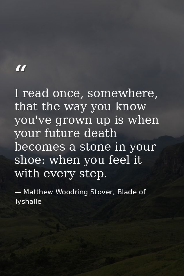 I read once, somewhere, that the way you know you've grown up is when your future death becomes a stone in your shoe: wh — Matthew Woodring Stover, Blade of Tyshalle