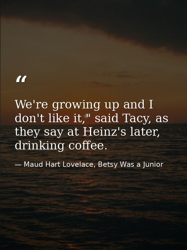 We're growing up and I don't like it," said Tacy, as they say at Heinz's later, drinking coffee. — Maud Hart Lovelace, Betsy Was a Junior